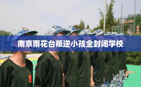南京雨花台叛逆小孩全封闭学校