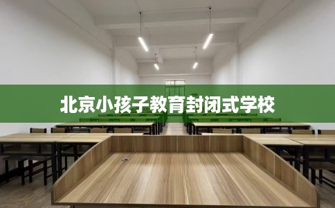 北京小孩子教育封闭式学校