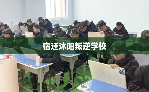 宿迁沐阳叛逆学校