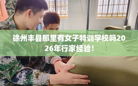 徐州丰县那里有女子特训学校吗2026年行家经验！