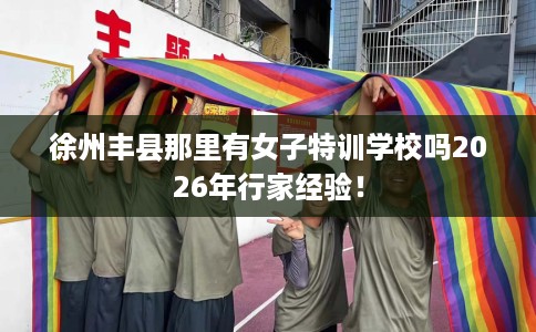 徐州丰县那里有女子特训学校吗2026年行家经验！