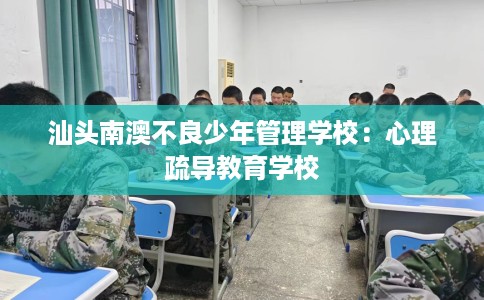 汕头南澳不良少年管理学校：心理疏导教育学校