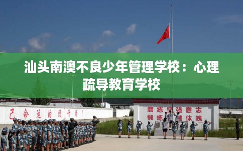 汕头南澳不良少年管理学校：心理疏导教育学校