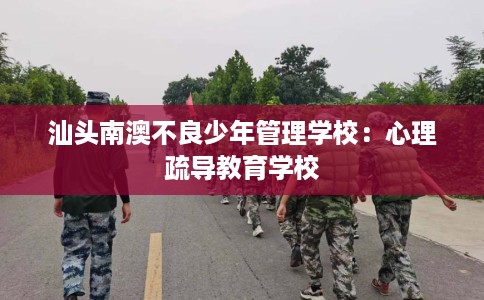 汕头南澳不良少年管理学校：心理疏导教育学校