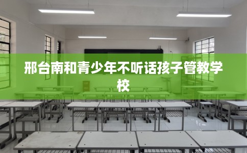 邢台南和青少年不听话孩子管教学校