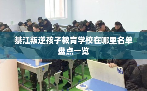 綦江叛逆孩子教育学校在哪里名单盘点一览