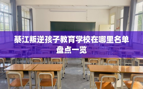 綦江叛逆孩子教育学校在哪里名单盘点一览