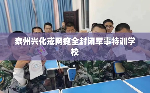 泰州兴化戒网瘾全封闭军事特训学校