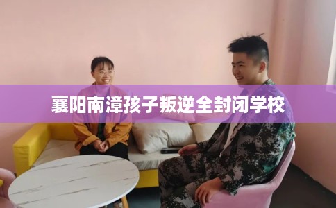 襄阳南漳孩子叛逆全封闭学校