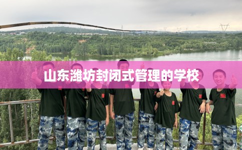 山东潍坊封闭式管理的学校