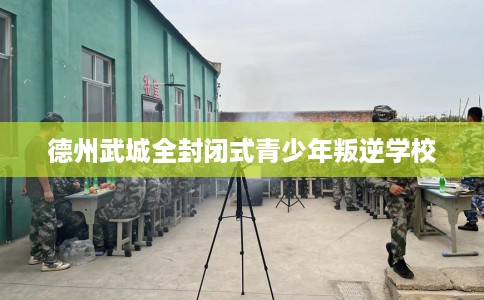 德州武城全封闭式青少年叛逆学校