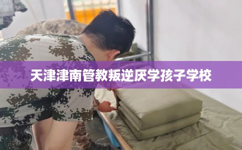 天津津南管教叛逆厌学孩子学校