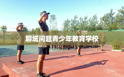 聊城问题青少年教育学校