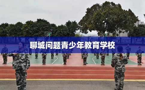 聊城问题青少年教育学校