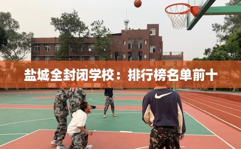 盐城全封闭学校：排行榜名单前十