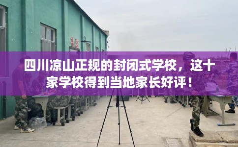 四川凉山正规的封闭式学校，这十家学校得到当地家长好评！