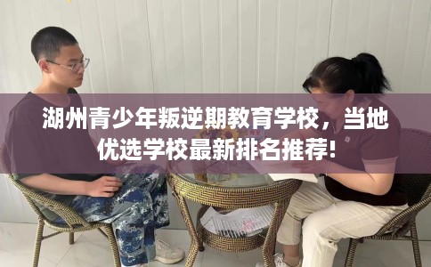 湖州青少年叛逆期教育学校，当地优选学校最新排名推荐!