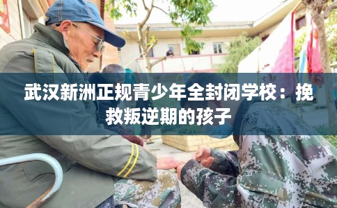 武汉新洲正规青少年全封闭学校：挽救叛逆期的孩子