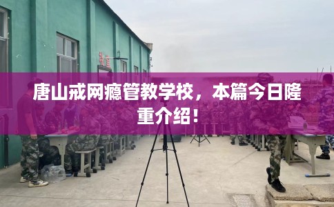 唐山戒网瘾管教学校，本篇今日隆重介绍！