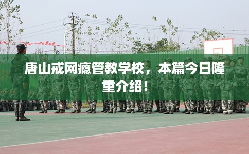 唐山戒网瘾管教学校，本篇今日隆重介绍！