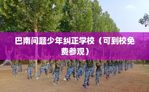巴南问题少年纠正学校（可到校免费参观）