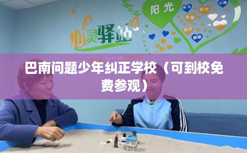巴南问题少年纠正学校（可到校免费参观）