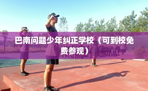 巴南问题少年纠正学校（可到校免费参观）