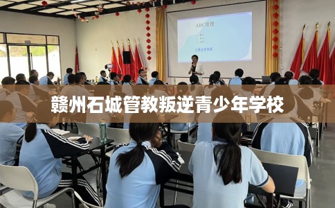 赣州石城管教叛逆青少年学校