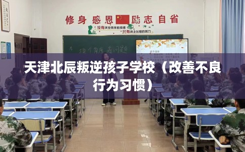 天津北辰叛逆孩子学校（改善不良行为习惯）