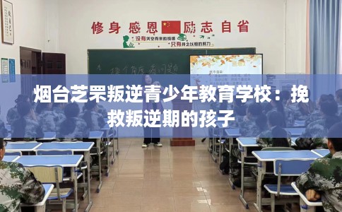 烟台芝罘叛逆青少年教育学校：挽救叛逆期的孩子