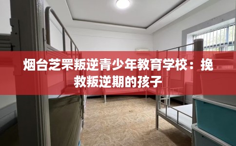 烟台芝罘叛逆青少年教育学校：挽救叛逆期的孩子