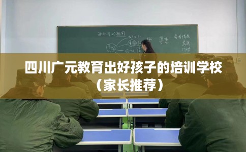 四川广元教育出好孩子的培训学校（家长推荐）