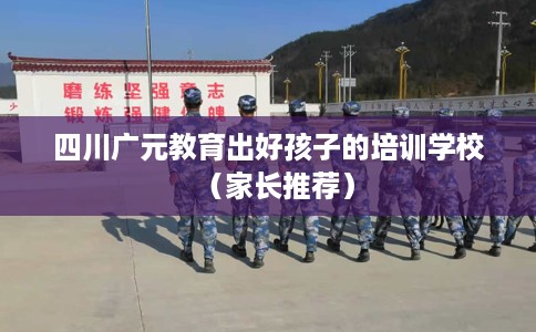 四川广元教育出好孩子的培训学校（家长推荐）