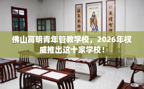 佛山高明青年管教学校，2026年权威推出这十家学校！