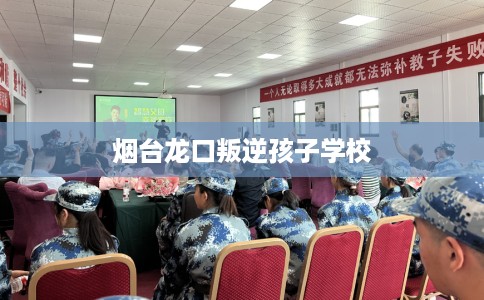 烟台龙口叛逆孩子学校