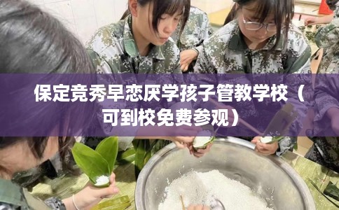 保定竞秀早恋厌学孩子管教学校（可到校免费参观）