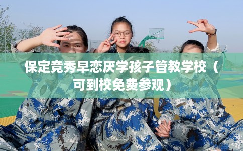 保定竞秀早恋厌学孩子管教学校（可到校免费参观）