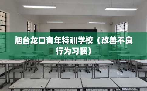 烟台龙口青年特训学校（改善不良行为习惯）