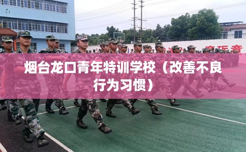 烟台龙口青年特训学校（改善不良行为习惯）