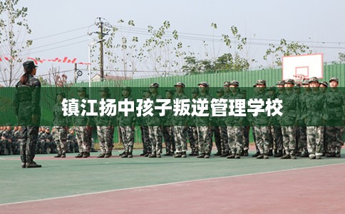 镇江扬中孩子叛逆管理学校