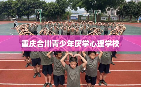 重庆合川青少年厌学心理学校