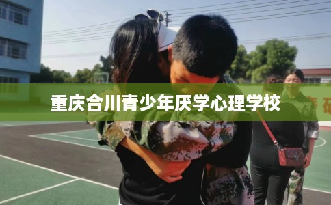 重庆合川青少年厌学心理学校