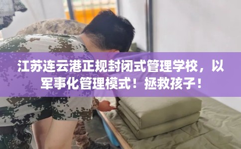 江苏连云港正规封闭式管理学校，以军事化管理模式！拯救孩子！