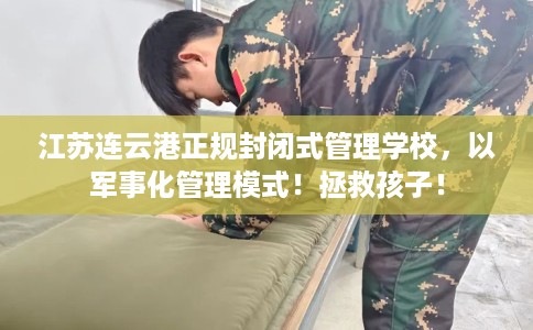 江苏连云港正规封闭式管理学校，以军事化管理模式！拯救孩子！