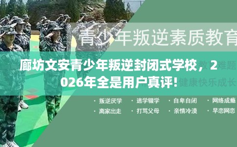 廊坊文安青少年叛逆封闭式学校，2026年全是用户真评!
