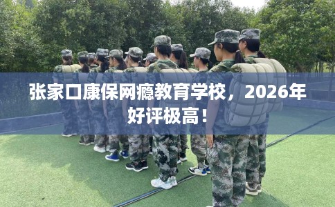 张家口康保网瘾教育学校，2026年好评极高！