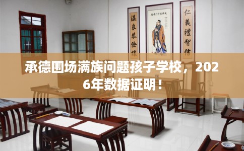 承德围场满族问题孩子学校，2026年数据证明！