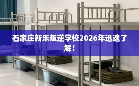 石家庄新乐叛逆学校2026年迅速了解！
