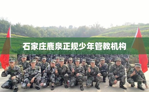 石家庄鹿泉正规少年管教机构