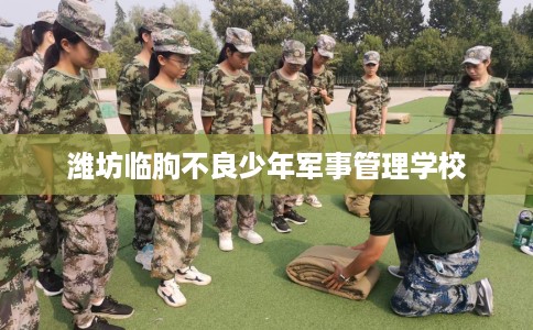 潍坊临朐不良少年军事管理学校